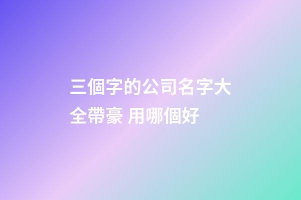 三個字的公司名字大全帶豪 用哪個好-第1張-公司起名-玄機派